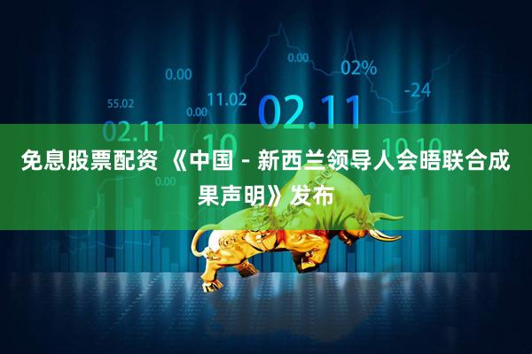 免息股票配资 《中国－新西兰领导人会晤联合成果声明》发布