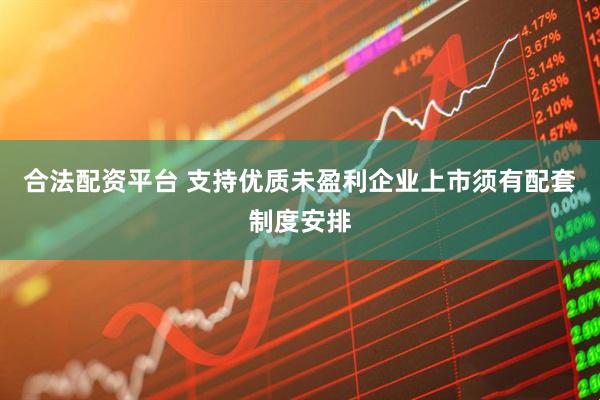 合法配资平台 支持优质未盈利企业上市须有配套制度安排
