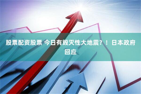 股票配资股票 今日有毁灭性大地震？！日本政府回应