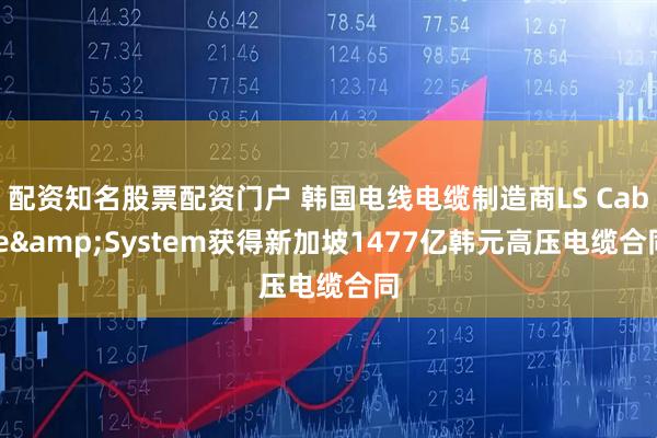 配资知名股票配资门户 韩国电线电缆制造商LS Cable&System获得新加坡1477亿韩元高压电缆合同
