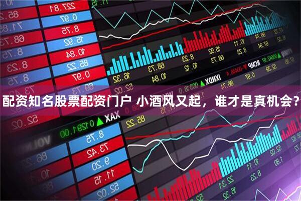 配资知名股票配资门户 小酒风又起，谁才是真机会？
