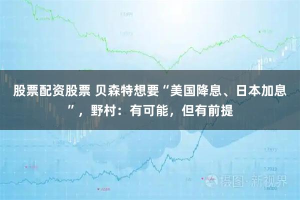 股票配资股票 贝森特想要“美国降息、日本加息”，野村：有可能，但有前提