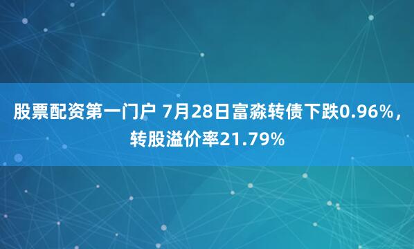 股票配资第一门户 7月28日富淼转债下跌0.96%，转股溢价率21.79%