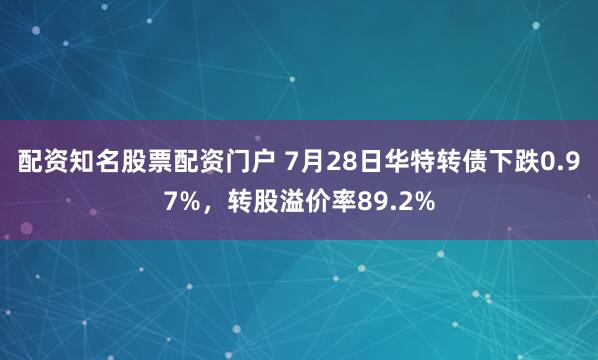 配资知名股票配资门户 7月28日华特转债下跌0.97%，转股溢价率89.2%