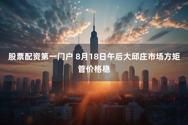 股票配资第一门户 8月18日午后大邱庄市场方矩管价格稳