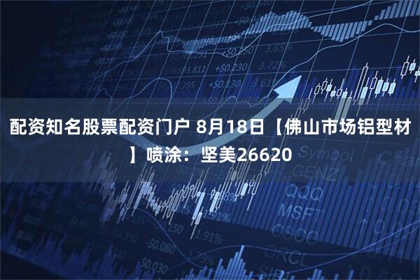 配资知名股票配资门户 8月18日【佛山市场铝型材】喷涂：坚美26620