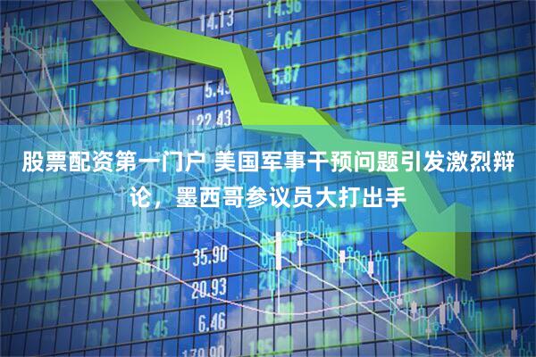 股票配资第一门户 美国军事干预问题引发激烈辩论，墨西哥参议员大打出手