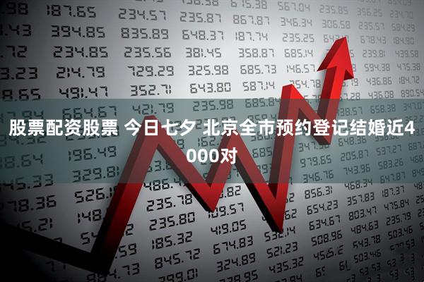 股票配资股票 今日七夕 北京全市预约登记结婚近4000对