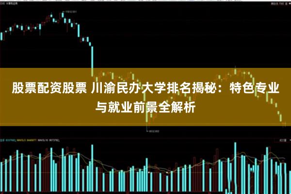 股票配资股票 川渝民办大学排名揭秘：特色专业与就业前景全解析