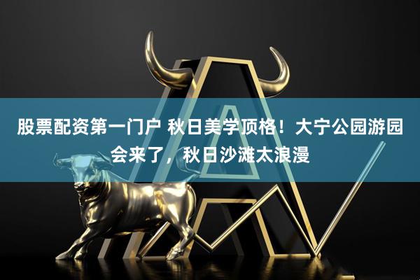 股票配资第一门户 秋日美学顶格！大宁公园游园会来了，秋日沙滩太浪漫