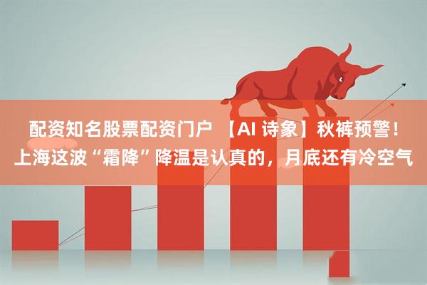 配资知名股票配资门户 【AI 诗象】秋裤预警！上海这波“霜降”降温是认真的，月底还有冷空气