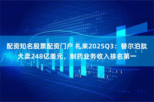 配资知名股票配资门户 礼来2025Q3：替尔泊肽大卖248亿美元，制药业务收入排名第一